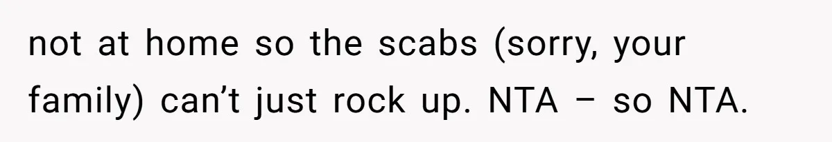 not at home so the scabs (sorry, your family) can’t just rock up. NTA – so NTA.
