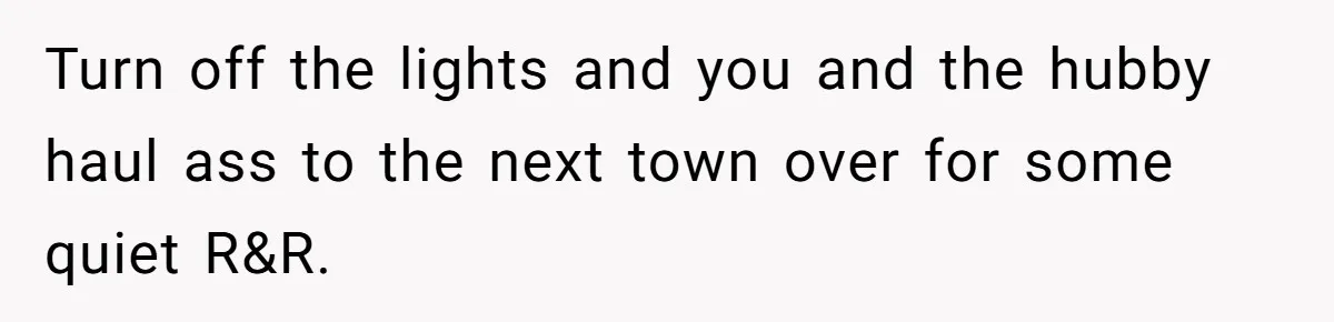 Turn off the lights and you and the hubby haul ass to the next town over for some quiet R&R.