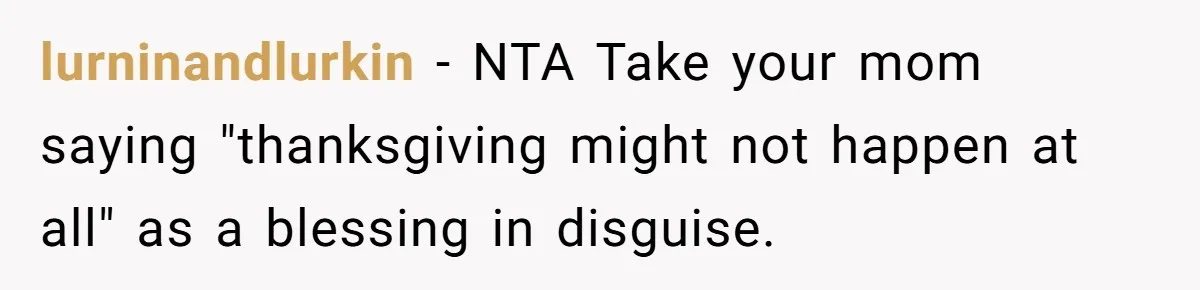 lurninandlurkin − NTA Take your mom saying "thanksgiving might not happen at all" as a blessing in disguise.