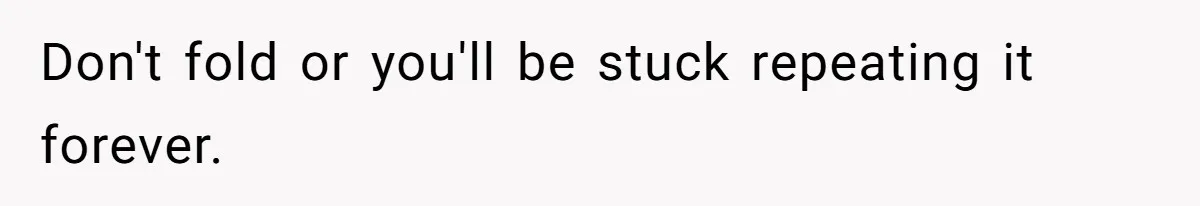 Don't fold or you'll be stuck repeating it forever.
