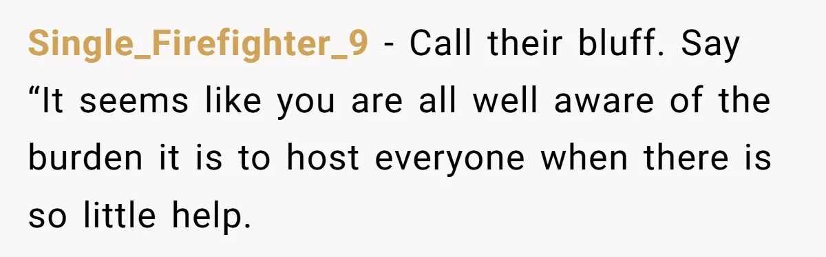 Single_Firefighter_9 − Call their bluff. Say “It seems like you are all well aware of the burden it is to host everyone when there is so little help.