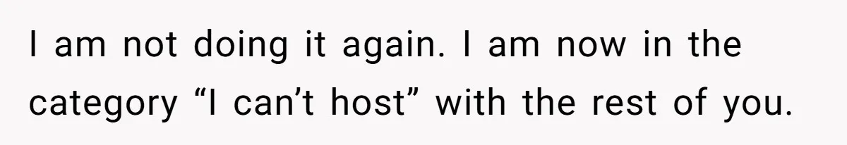 I am not doing it again. I am now in the category “I can’t host” with the rest of you.