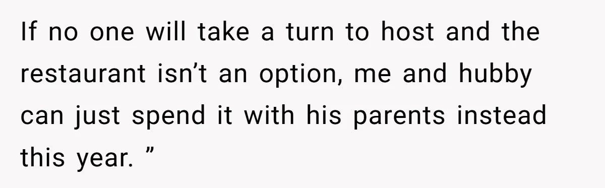 If no one will take a turn to host and the restaurant isn’t an option, me and hubby can just spend it with his parents instead this year. ”
