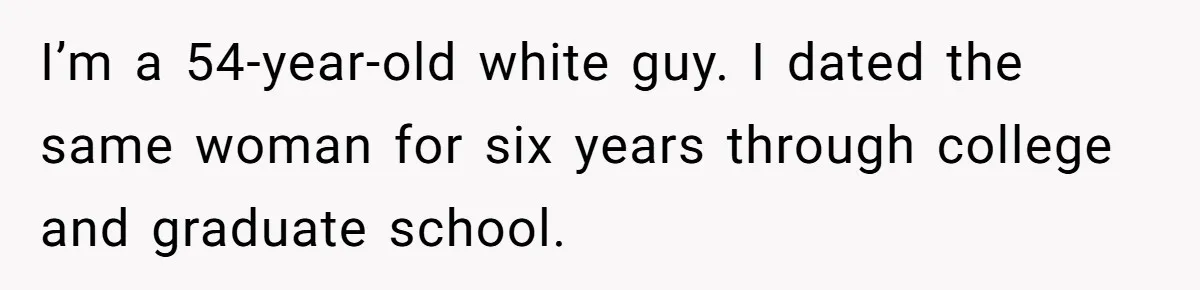 I’m a 54-year-old white guy. I dated the same woman for six years through college and graduate school.