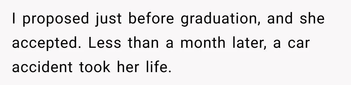 I proposed just before graduation, and she accepted. Less than a month later, a car accident took her life.