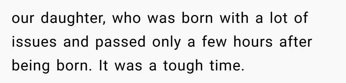 our daughter, who was born with a lot of issues and passed only a few hours after being born. It was a tough time.
