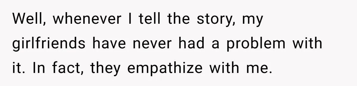 Well, whenever I tell the story, my girlfriends have never had a problem with it. In fact, they empathize with me.