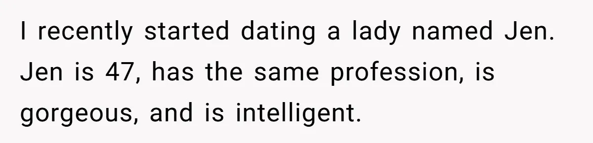 I recently started dating a lady named Jen. Jen is 47, has the same profession, is gorgeous, and is intelligent.