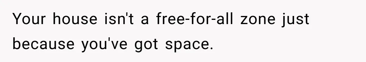 Your house isn't a free-for-all zone just because you've got space.
