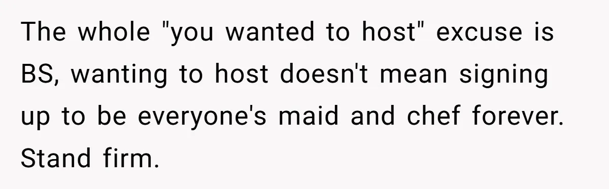 The whole "you wanted to host" excuse is BS, wanting to host doesn't mean signing up to be everyone's maid and chef forever. Stand firm.
