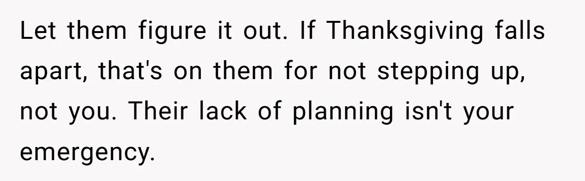 Let them figure it out. If Thanksgiving falls apart, that's on them for not stepping up, not you. Their lack of planning isn't your emergency.