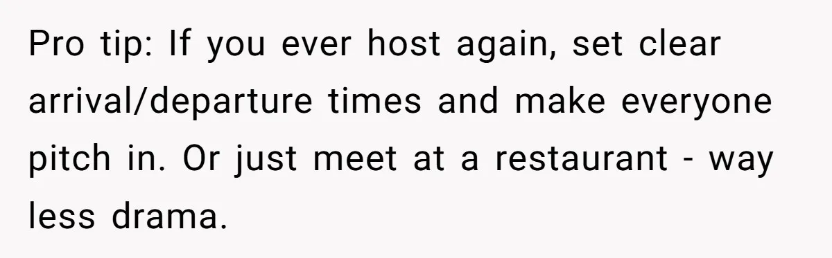 Pro tip: If you ever host again, set clear arrival/departure times and make everyone pitch in. Or just meet at a restaurant - way less drama.
