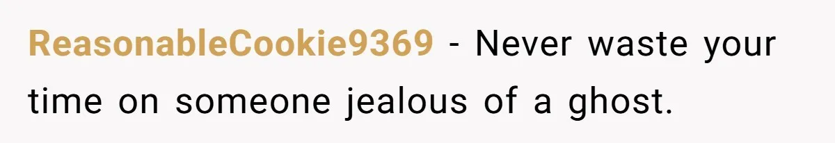 ReasonableCookie9369 − Never waste your time on someone jealous of a ghost.