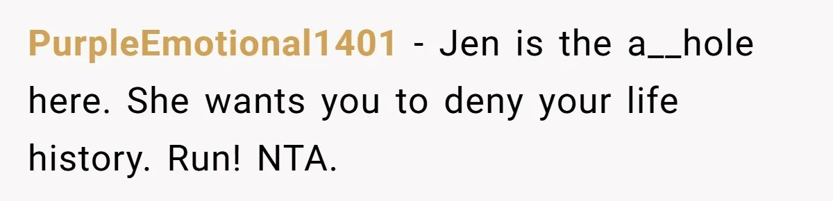 PurpleEmotional1401 − Jen is the a__hole here. She wants you to deny your life history. Run! NTA.