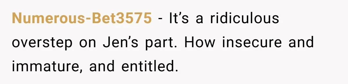 Numerous-Bet3575 − It’s a ridiculous overstep on Jen’s part. How insecure and immature, and entitled.