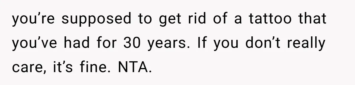 you’re supposed to get rid of a tattoo that you’ve had for 30 years. If you don’t really care, it’s fine. NTA.