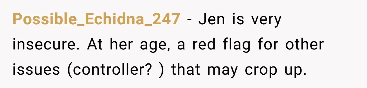 Possible_Echidna_247 − Jen is very insecure. At her age, a red flag for other issues (controller? ) that may crop up.