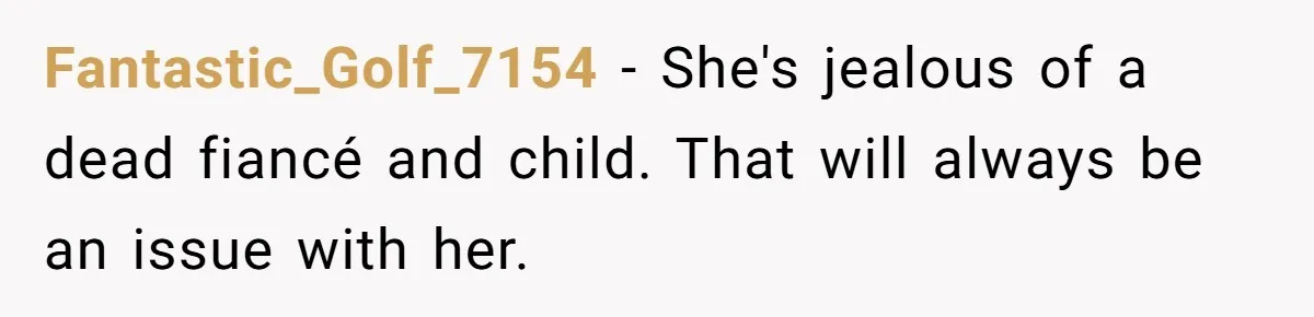 Fantastic_Golf_7154 − She's jealous of a dead fiancé and child. That will always be an issue with her.