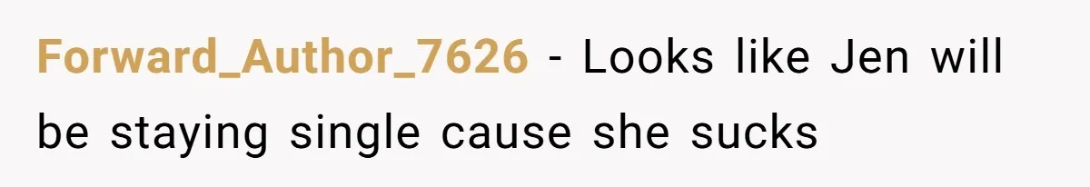 Forward_Author_7626 − Looks like Jen will be staying single cause she sucks