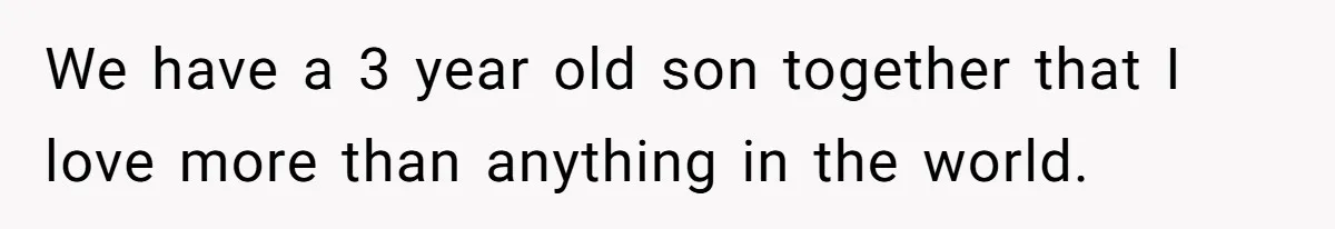 We have a 3 year old son together that I love more than anything in the world.