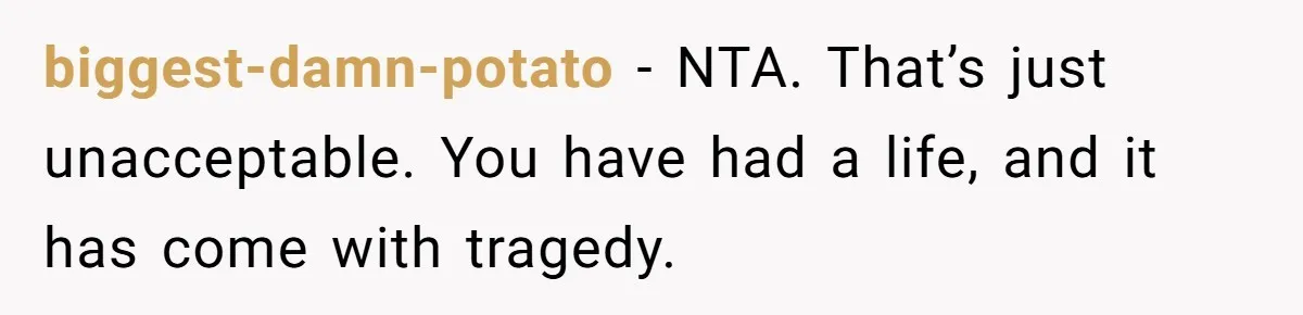 biggest-damn-potato − NTA. That’s just unacceptable. You have had a life, and it has come with tragedy.