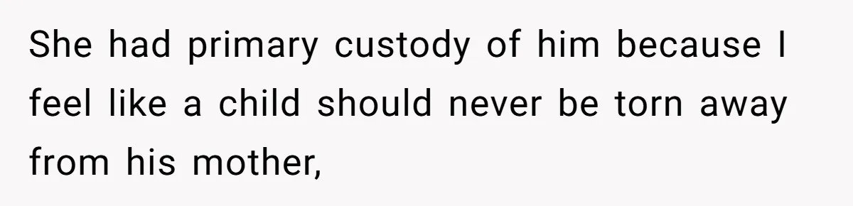 She had primary custody of him because I feel like a child should never be torn away from his mother,