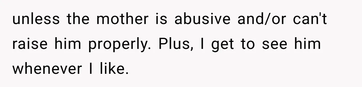 unless the mother is abusive and/or can't raise him properly. Plus, I get to see him whenever I like.
