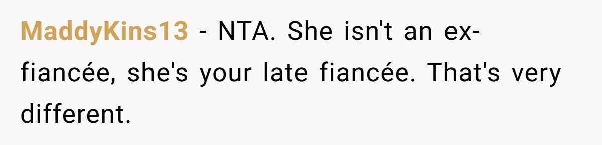 MaddyKins13 − NTA. She isn't an ex-fiancée, she's your late fiancée. That's very different.