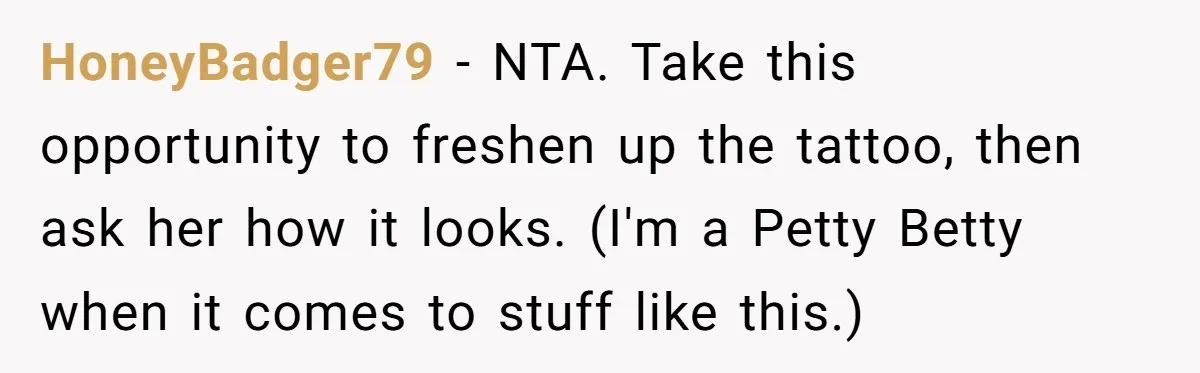 HoneyBadger79 − NTA. Take this opportunity to freshen up the tattoo, then ask her how it looks. (I'm a Petty Betty when it comes to stuff like this.)