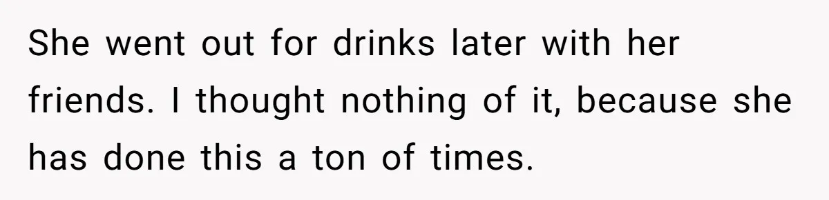 She went out for drinks later with her friends. I thought nothing of it, because she has done this a ton of times.