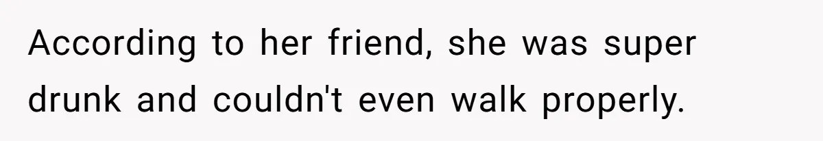 According to her friend, she was super drunk and couldn't even walk properly.