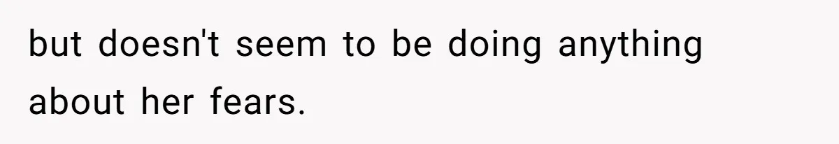 but doesn't seem to be doing anything about her fears.
