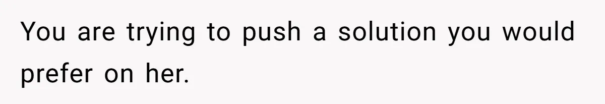 You are trying to push a solution you would prefer on her.