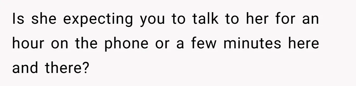 Is she expecting you to talk to her for an hour on the phone or a few minutes here and there?