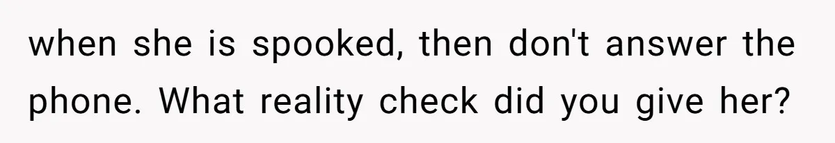 when she is spooked, then don't answer the phone. What reality check did you give her?