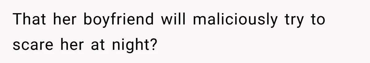 That her boyfriend will maliciously try to scare her at night?