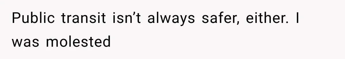 Public transit isn’t always safer, either. I was molested