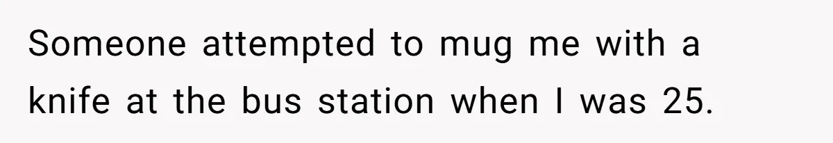 Someone attempted to mug me with a knife at the bus station when I was 25.