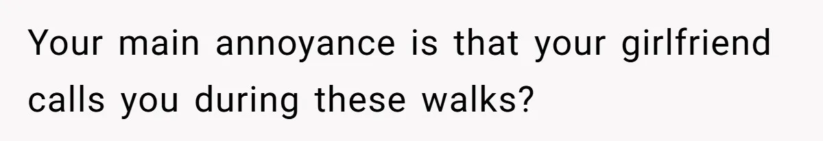 Your main annoyance is that your girlfriend calls you during these walks?