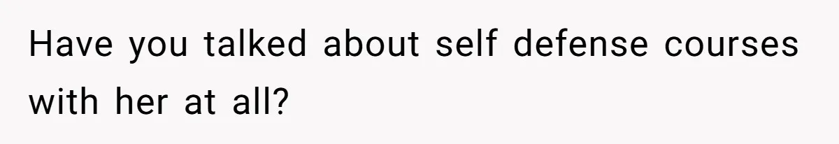 Have you talked about self defense courses with her at all?
