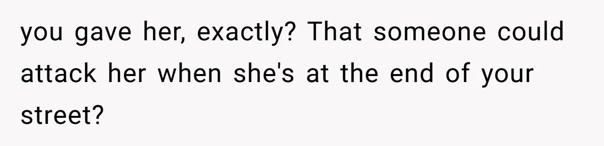 you gave her, exactly? That someone could attack her when she's at the end of your street?