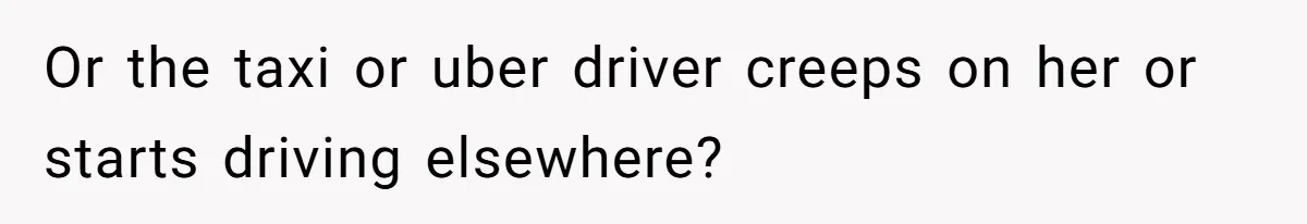 Or the taxi or uber driver creeps on her or starts driving elsewhere?
