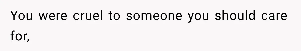 You were cruel to someone you should care for,