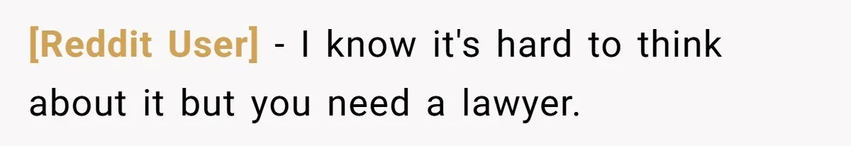 [Reddit User] − I know it's hard to think about it but you need a lawyer.