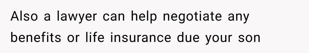Also a lawyer can help negotiate any benefits or life insurance due your son