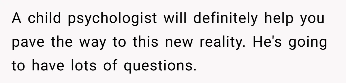 A child psychologist will definitely help you pave the way to this new reality. He's going to have lots of questions.