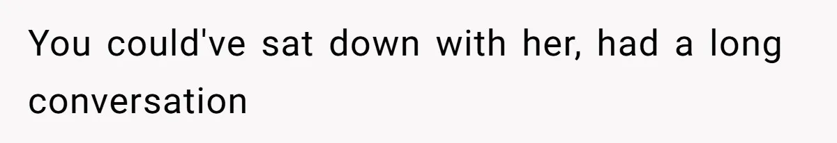 You could've sat down with her, had a long conversation
