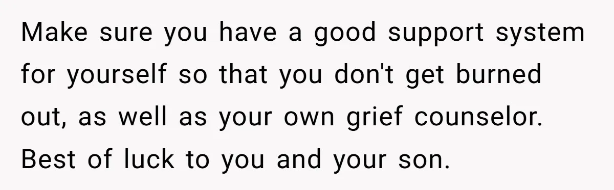 Make sure you have a good support system for yourself so that you don't get burned out, as well as your own grief counselor. Best of luck to you and...