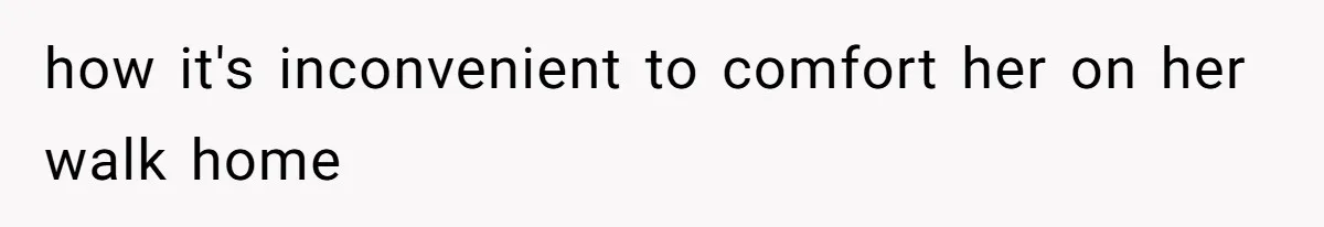 how it's inconvenient to comfort her on her walk home