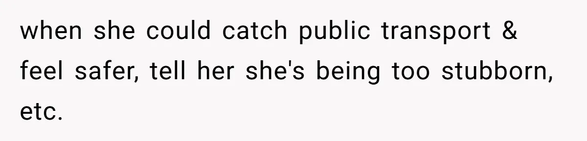 when she could catch public transport & feel safer, tell her she's being too stubborn, etc.